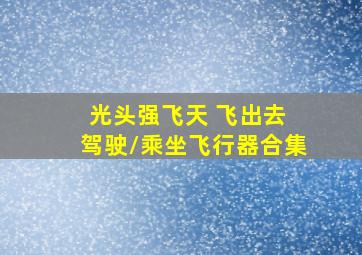 光头强飞天 飞出去 驾驶/乘坐飞行器合集